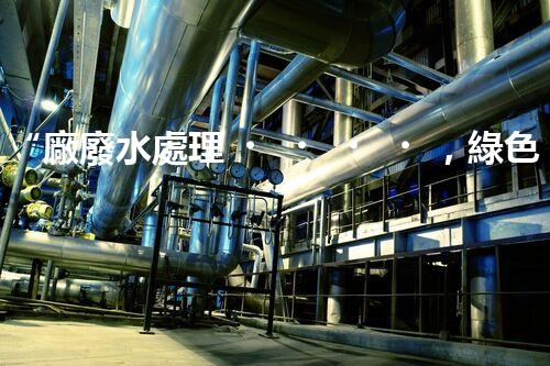 “廠廢水處理，綠色環(huán)保新篇章”